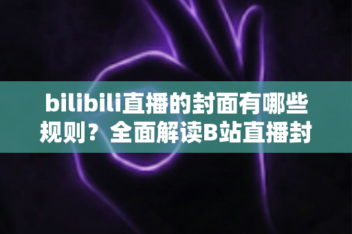 bilibili直播的封面有哪些规则？全面解读B站直播封面上传规范、审核标准与设计优化技巧