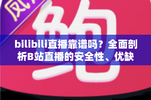 bilibili直播靠谱吗?全面剖析B站直播的安全性、优缺点与实用避坑指南 bilibili直播靠谱吗?全面剖析B站直播的安全性、优缺点与实用避坑指南