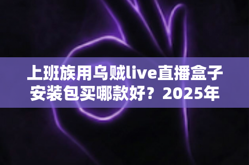 上班族用乌贼live直播盒子安装包买哪款好?2025年最全选购指南与避坑攻略 上班族用乌贼live直播盒子安装包买哪款好?2025年最全选购指南与避坑攻略