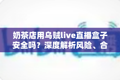 奶茶店用乌贼live直播盒子安全吗?深度解析风险、合规用法与更优替代方案 奶茶店用乌贼live直播盒子安全吗?深度解析风险、合规用法与更优替代方案