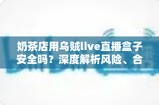 奶茶店用乌贼live直播盒子安全吗?深度解析风险、合规用法与更优替代方案 奶茶店用乌贼live直播盒子安全吗?深度解析风险、合规用法与更优替代方案