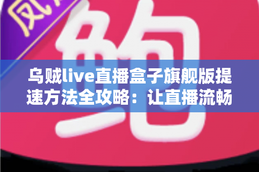 乌贼live直播盒子旗舰版提速方法全攻略：让直播流畅不卡顿的实用技巧