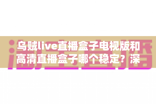 乌贼live直播盒子电视版和高清直播盒子哪个稳定?深度横评帮你选出最稳的大屏直播方案 乌贼live直播盒子电视版和高清直播盒子哪个稳定?深度横评帮你选出最稳的大屏直播方案