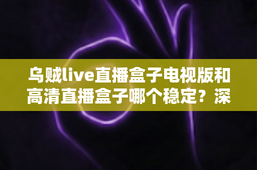 乌贼live直播盒子电视版和高清直播盒子哪个稳定?深度横评帮你选出最稳的大屏直播方案 乌贼live直播盒子电视版和高清直播盒子哪个稳定?深度横评帮你选出最稳的大屏直播方案