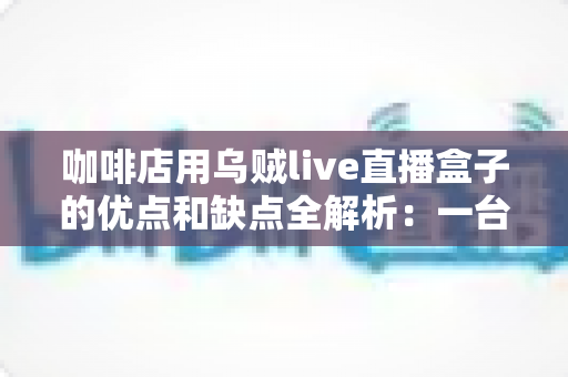 咖啡店用乌贼live直播盒子的优点和缺点全解析:一台小设备,能否成为门店引流的秘密武器? 咖啡店用乌贼live直播盒子的优点和缺点全解析:一台小设备,能否成为门店引流的秘密武器?