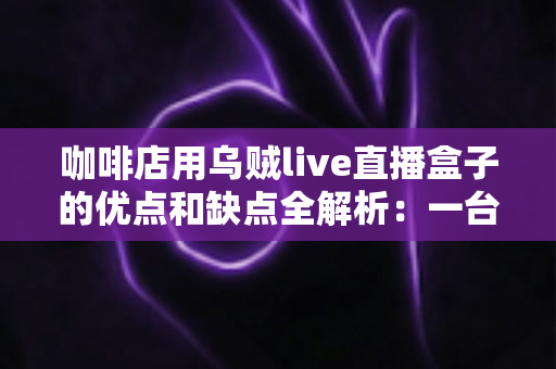 咖啡店用乌贼live直播盒子的优点和缺点全解析:一台小设备,能否成为门店引流的秘密武器? 咖啡店用乌贼live直播盒子的优点和缺点全解析:一台小设备,能否成为门店引流的秘密武器?