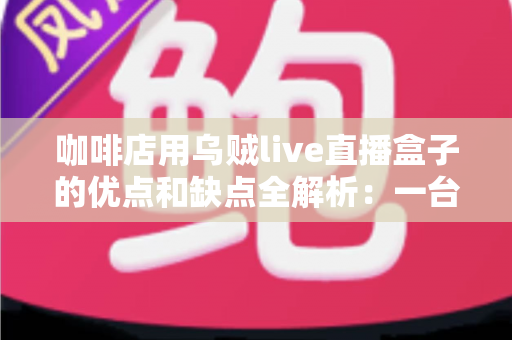 咖啡店用乌贼live直播盒子的优点和缺点全解析：一台小设备，能否成为门店引流的秘密武器？