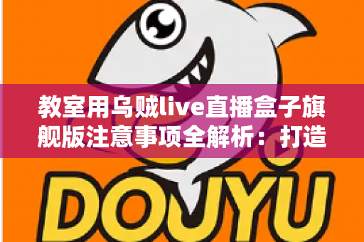 教室用乌贼live直播盒子旗舰版注意事项全解析:打造安全高效课堂直播的实用指南 教室用乌贼live直播盒子旗舰版注意事项全解析:打造安全高效课堂直播的实用指南