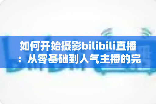 如何开始摄影bilibili直播：从零基础到人气主播的完整实战指南（2025最新版）