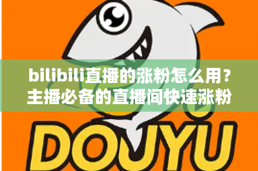 bilibili直播的涨粉怎么用？主播必备的直播间快速涨粉实战全攻略