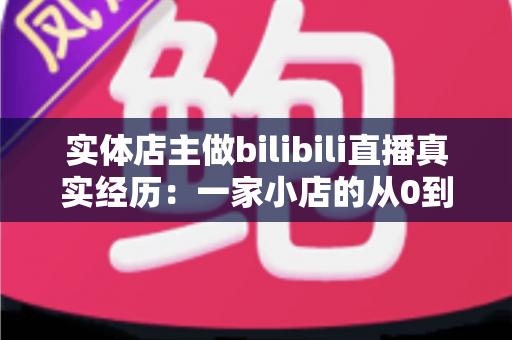 实体店主做bilibili直播真实经历：一家小店的从0到月销翻倍全记录