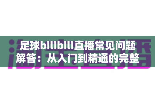 足球bilibili直播常见问题解答：从入门到精通的完整观赛指南