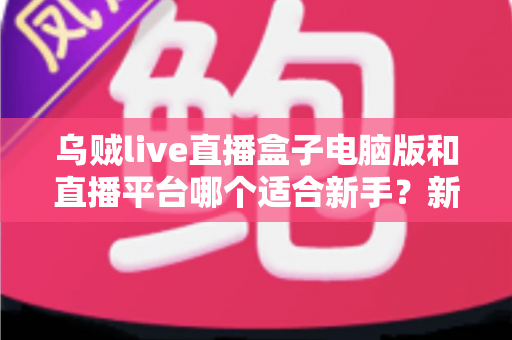 乌贼live直播盒子电脑版和直播平台哪个适合新手？新手主播入门选择全攻略