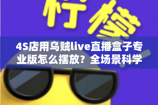 4S店用乌贼live直播盒子专业版怎么摆放?全场景科学布置方案助力汽车直播间高效转化 4S店用乌贼live直播盒子专业版怎么摆放?全场景科学布置方案助力汽车直播间高效转化