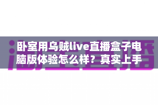 卧室用乌贼live直播盒子电脑版体验怎么样？真实上手感受与卧室观影全攻略