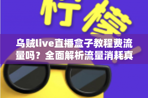 乌贼live直播盒子教程费流量吗？全面解析流量消耗真相与省流实用技巧