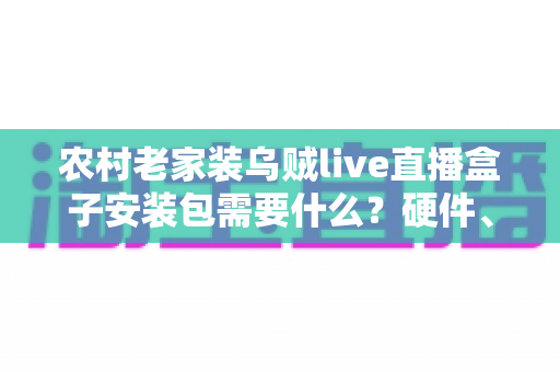 农村老家装乌贼live直播盒子安装包需要什么?硬件、网络与安装条件一站式全解析 农村老家装乌贼live直播盒子安装包需要什么?硬件、网络与安装条件一站式全解析