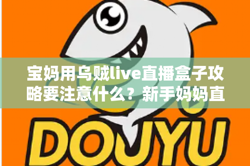 宝妈用乌贼live直播盒子攻略要注意什么?新手妈妈直播创业避坑全指南 宝妈用乌贼live直播盒子攻略要注意什么?新手妈妈直播创业避坑全指南