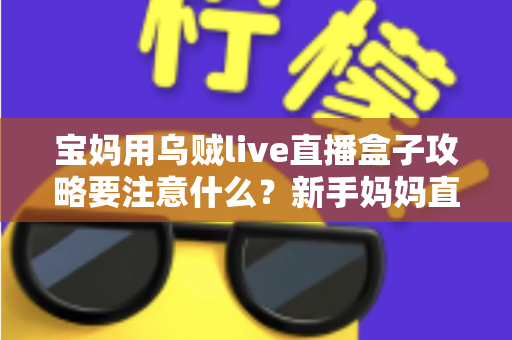 宝妈用乌贼live直播盒子攻略要注意什么？新手妈妈直播创业避坑全指南