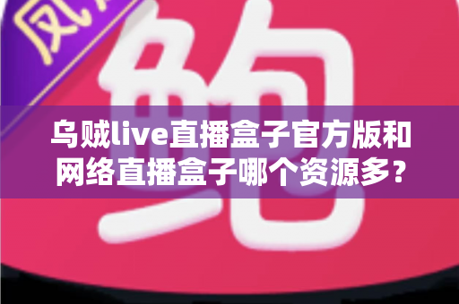 乌贼live直播盒子官方版和网络直播盒子哪个资源多？看懂这篇对比，选直播盒子不踩坑