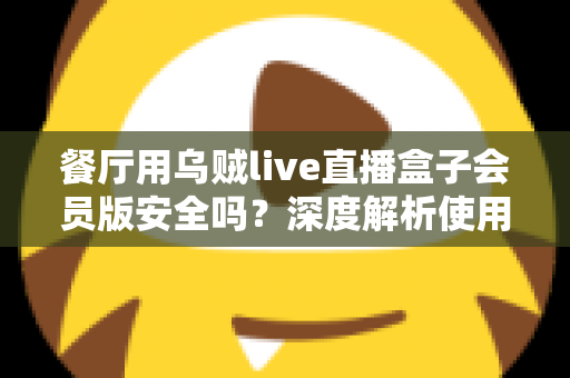 餐厅用乌贼live直播盒子会员版安全吗?深度解析使用风险与合规播放方案 餐厅用乌贼live直播盒子会员版安全吗?深度解析使用风险与合规播放方案