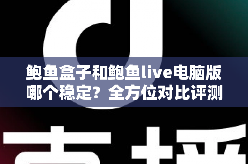 鲍鱼盒子和鲍鱼live电脑版哪个稳定？全方位对比评测与实用选择指南