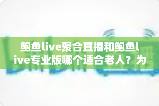 鲍鱼live聚合直播和鲍鱼live专业版哪个适合老人?为长辈挑选直播软件的全方位实用指南 鲍鱼live聚合直播和鲍鱼live专业版哪个适合老人?为长辈挑选直播软件的全方位实用指南