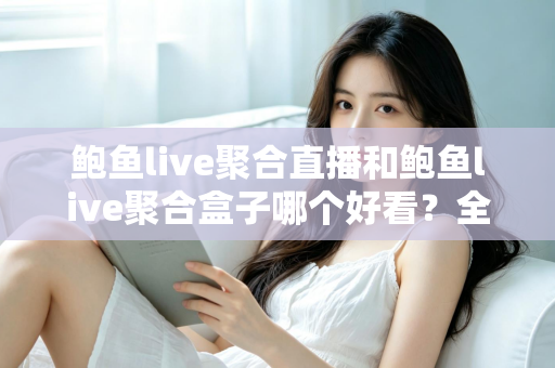鲍鱼live聚合直播和鲍鱼live聚合盒子哪个好看？全面对比助你选出更佳观影方案