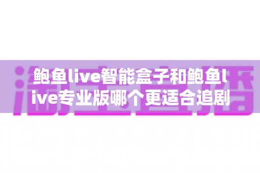 鲍鱼live智能盒子和鲍鱼live专业版哪个更适合追剧?追剧党必看的深度对比与选购指南 鲍鱼live智能盒子和鲍鱼live专业版哪个更适合追剧?追剧党必看的深度对比与选购指南