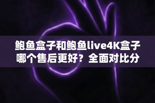 鲍鱼盒子和鲍鱼live4K盒子哪个售后更好?全面对比分析与售后选购指南 鲍鱼盒子和鲍鱼live4K盒子哪个售后更好?全面对比分析与售后选购指南