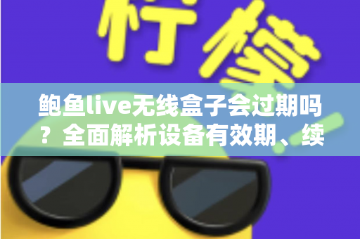 鲍鱼live无线盒子会过期吗?全面解析设备有效期、续费与保养指南 鲍鱼live无线盒子会过期吗?全面解析设备有效期、续费与保养指南
