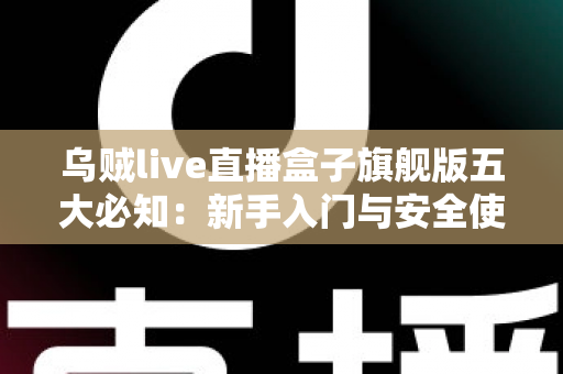 乌贼live直播盒子旗舰版五大必知:新手入门与安全使用全攻略 乌贼live直播盒子旗舰版五大必知:新手入门与安全使用全攻略