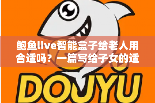 鲍鱼live智能盒子给老人用合适吗?一篇写给子女的适老化选购与使用全指南 鲍鱼live智能盒子给老人用合适吗?一篇写给子女的适老化选购与使用全指南