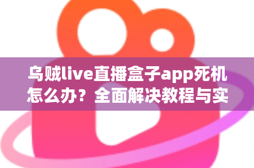 乌贼live直播盒子app死机怎么办？全面解决教程与实用技巧指南