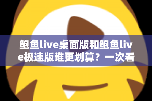 鲍鱼live桌面版和鲍鱼live极速版谁更划算?一次看懂两个版本的真实差异与选择技巧 鲍鱼live桌面版和鲍鱼live极速版谁更划算?一次看懂两个版本的真实差异与选择技巧