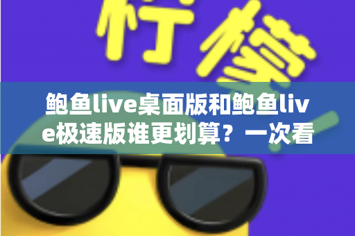 鲍鱼live桌面版和鲍鱼live极速版谁更划算？一次看懂两个版本的真实差异与选择技巧