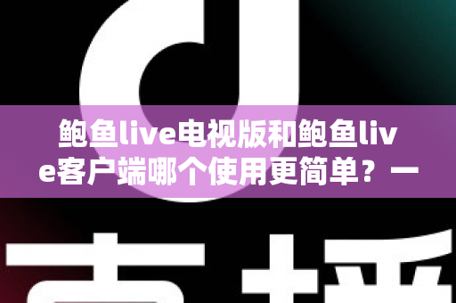 鲍鱼live电视版和鲍鱼live客户端哪个使用更简单?一文学会选对适合自己的版本 鲍鱼live电视版和鲍鱼live客户端哪个使用更简单?一文学会选对适合自己的版本