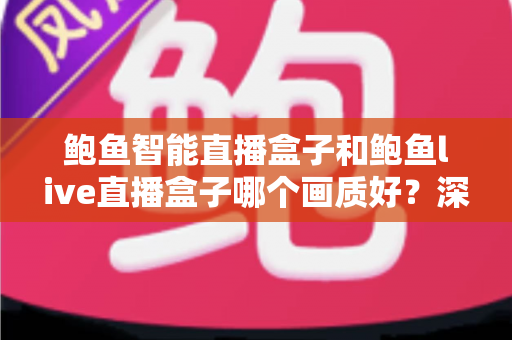 鲍鱼智能直播盒子和鲍鱼live直播盒子哪个画质好?深度画质对比与高清选购全指南 鲍鱼智能直播盒子和鲍鱼live直播盒子哪个画质好?深度画质对比与高清选购全指南