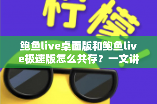 鲍鱼live桌面版和鲍鱼live极速版怎么共存?一文讲清双版本安装与管理全攻略 鲍鱼live桌面版和鲍鱼live极速版怎么共存?一文讲清双版本安装与管理全攻略