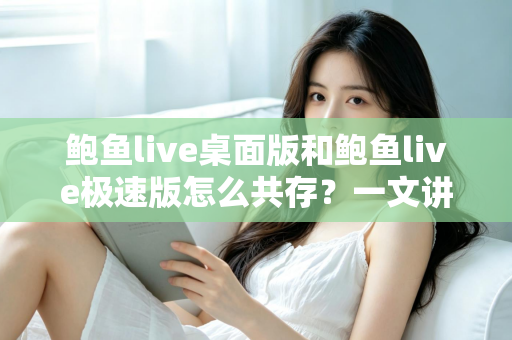 鲍鱼live桌面版和鲍鱼live极速版怎么共存？一文讲清双版本安装与管理全攻略