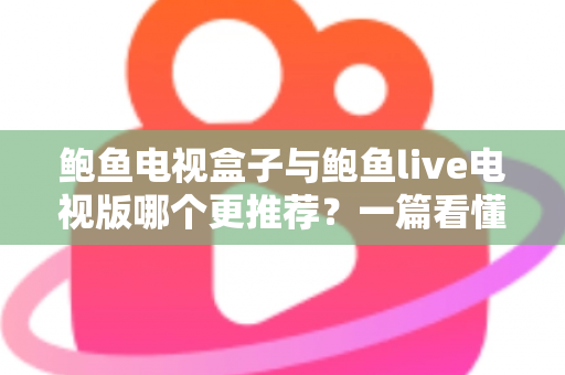 鲍鱼电视盒子与鲍鱼live电视版哪个更推荐？一篇看懂两者差异的深度对比与选购指南