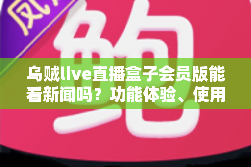 乌贼live直播盒子会员版能看新闻吗?功能体验、使用须知与常见问题全解析 乌贼live直播盒子会员版能看新闻吗?功能体验、使用须知与常见问题全解析
