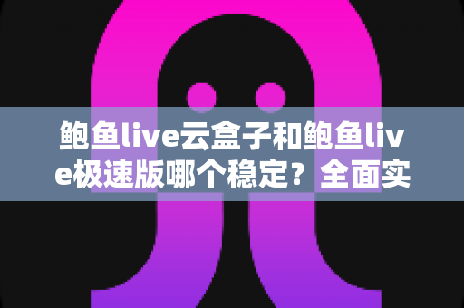鲍鱼live云盒子和鲍鱼live极速版哪个稳定?全面实测对比解析,帮你选出最省心的那一版 鲍鱼live云盒子和鲍鱼live极速版哪个稳定?全面实测对比解析,帮你选出最省心的那一版
