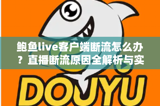 鲍鱼live客户端断流怎么办?直播断流原因全解析与实用解决指南 鲍鱼live客户端断流怎么办?直播断流原因全解析与实用解决指南
