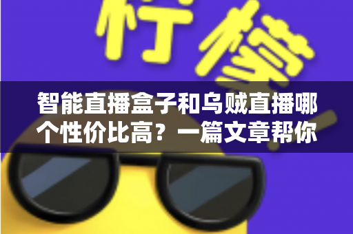 智能直播盒子和乌贼直播哪个性价比高?一篇文章帮你算清这笔账,选对直播工具不踩坑 智能直播盒子和乌贼直播哪个性价比高?一篇文章帮你算清这笔账,选对直播工具不踩坑