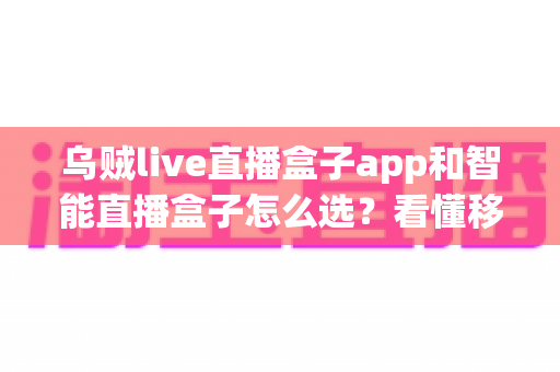 乌贼live直播盒子app和智能直播盒子怎么选？看懂移动端与大屏直播方案的差异再做决定