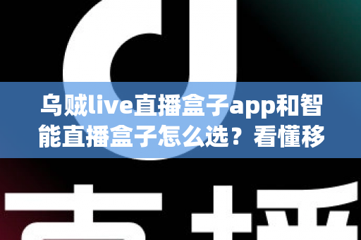 乌贼live直播盒子app和智能直播盒子怎么选？看懂移动端与大屏直播方案的差异再做决定