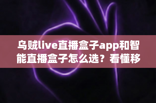 乌贼live直播盒子app和智能直播盒子怎么选？看懂移动端与大屏直播方案的差异再做决定