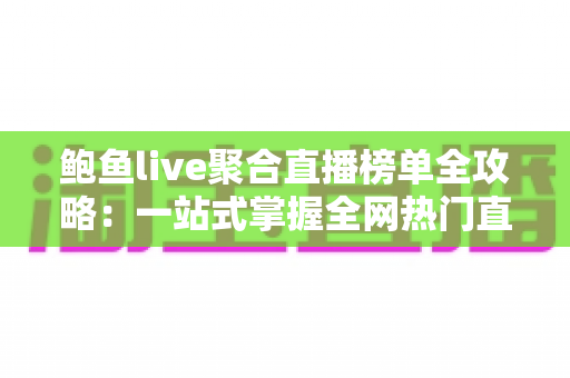 鲍鱼live聚合直播榜单全攻略：一站式掌握全网热门直播排行的实用指南