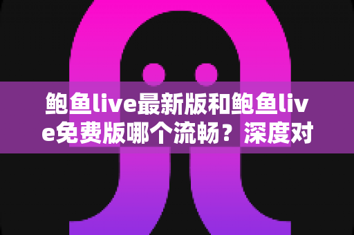 鲍鱼live最新版和鲍鱼live免费版哪个流畅？深度对比解析与流畅观看全攻略